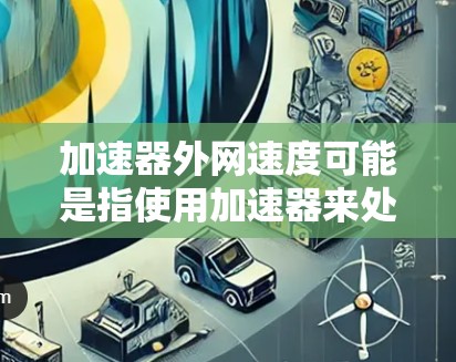 加速器外网速度可能是指使用加速器来处理网络数据，以提高传输速度。然而，加速器通常用于处理数据，而不是直接上传数据。如果指的是通过加速器来提升网络速度，通常可以通过以下方法测试和优化网络性能