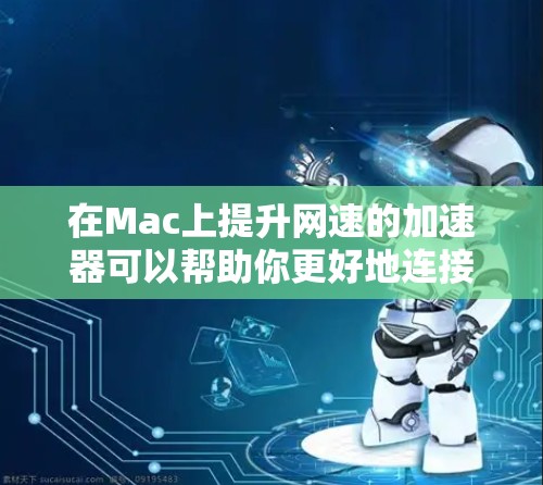在Mac上提升网速的加速器可以帮助你更好地连接到服务器，减少延迟，节省时间。以下是一些常用的Mac网速加速工具和方法，帮助你提升网络性能