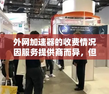 外网加速器的收费情况因服务提供商而异,但通常主要分为以下几类 外网加速器的收费情况因服务提供商而异,但通常主要分为以下几类