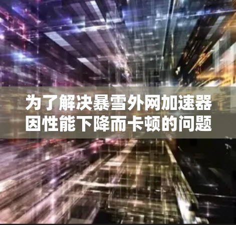 为了解决暴雪外网加速器因性能下降而卡顿的问题,您可以按照以下步骤进行操作 为了解决暴雪外网加速器因性能下降而卡顿的问题,您可以按照以下步骤进行操作
