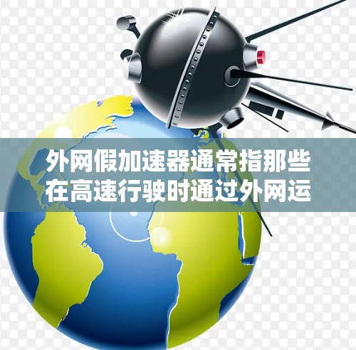 外网假加速器通常指那些在高速行驶时通过外网运行的加速装置，比如汽车的前风挡、摩托车的前轮或自行车的前轮等。这些设备通过外网连接到互联网，通常以加速或加速器为名称，可以在高速路上保持速度或适应路况