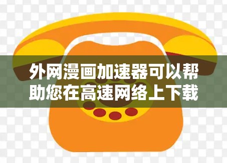 外网漫画加速器可以帮助您在高速网络上下载外网漫画，提高下载速度，让您的漫画观看更加流畅。以下是一些推荐的外网漫画加速器推荐