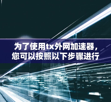 为了使用tx外网加速器，您可以按照以下步骤进行