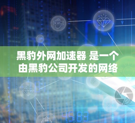 黑豹外网加速器 是一个由黑豹公司开发的网络优化工具，中文名称可能因情况而异，但根据上下文，我们将其理解为一个知名的网络优化软件。以下是关于该工具的详细信息