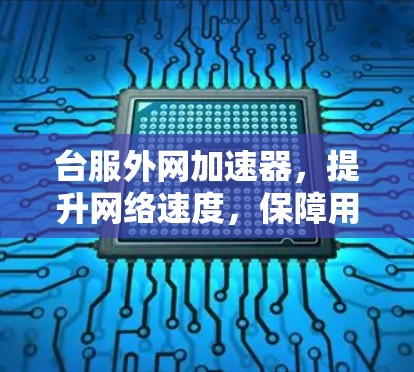 台服外网加速器，提升网络速度，保障用户体验的必备工具