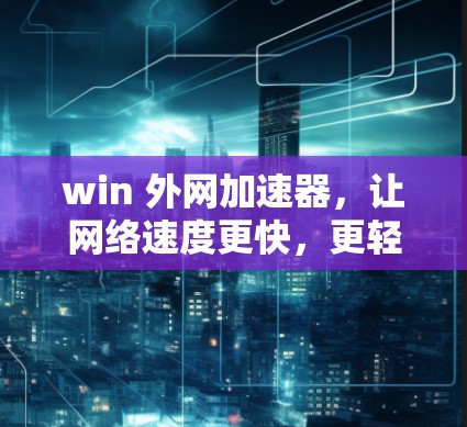 win 外网加速器,让网络速度更快,更轻松 win 外网加速器,让网络速度更快,更轻松