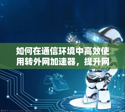 如何在通信环境中高效使用转外网加速器,提升网络性能的实用指南 如何在通信环境中高效使用转外网加速器,提升网络性能的实用指南
