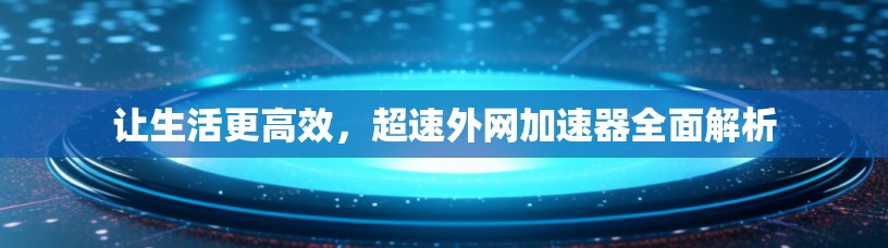 让生活更高效,超速外网加速器全面解析 让生活更高效,超速外网加速器全面解析