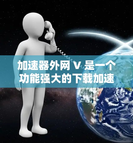 加速器外网 V 是一个功能强大的下载加速器,适合在多个网站和网络上高效下载内容。以下是关于加速器外网 V 的详细分析 加速器外网 V 是一个功能强大的下载加速器,适合在多个网站和网络上高效下载内容。以下是关于加速器外网 V 的详细分析