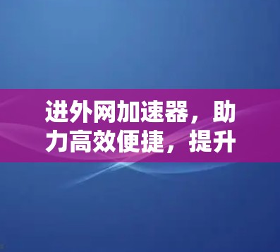 进外网加速器，助力高效便捷，提升网络体验