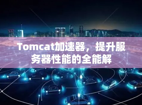 Tomcat加速器，提升服务器性能的全能解