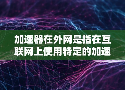 加速器在外网是指在互联网上使用特定的加速工具来提升下载速度或处理文件的能力。以下是对加速器在外网的详细分析