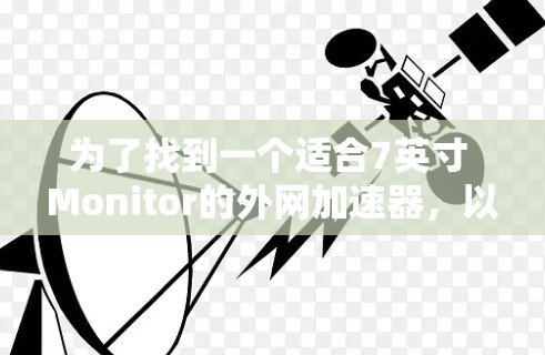 为了找到一个适合7英寸 Monitor的外网加速器,以下是一些步骤和建议 为了找到一个适合7英寸 Monitor的外网加速器,以下是一些步骤和建议