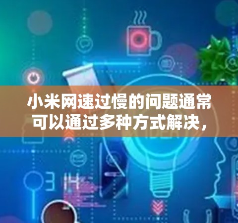 小米网速过慢的问题通常可以通过多种方式解决,以下是一些常见方法和建议 小米网速过慢的问题通常可以通过多种方式解决,以下是一些常见方法和建议