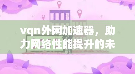 vqn外网加速器,助力网络性能提升的未来解决方案 vqn外网加速器,助力网络性能提升的未来解决方案