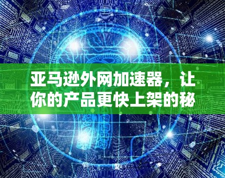 亚马逊外网加速器，让你的产品更快上架的秘密