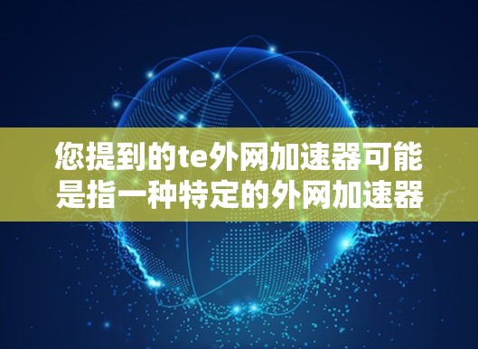 您提到的te外网加速器可能是指一种特定的外网加速器，它可能需要特定的密钥或其他配置来使用。如果需要一个具体的外网加速器，可以提供以下配置选项