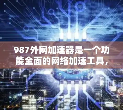 987外网加速器是一个功能全面的网络加速工具,适合不同用户的需求。以下是对它的详细介绍和推荐 987外网加速器是一个功能全面的网络加速工具,适合不同用户的需求。以下是对它的详细介绍和推荐