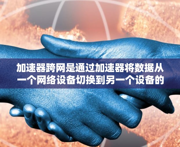 加速器跨网是通过加速器将数据从一个网络设备切换到另一个设备的网络实现的功能。以下是关于加速器跨网的详细步骤和注意事项