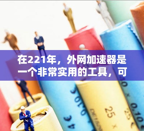 在221年，外网加速器是一个非常实用的工具，可以帮助用户更快地下载外部资源。以下是一些221年的推荐外网加速器，涵盖了多种功能和用户评价