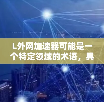 L外网加速器可能是一个特定领域的术语，具体含义可能因上下文而异。如果您指的是一个特定的外网加速器软件，或是在特定领域（如编程、云存储等）中的加速功能，可能需要更多的上下文信息来准确解释
