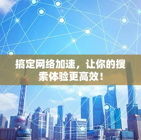 搞定网络加速，让你的搜索体验更高效！