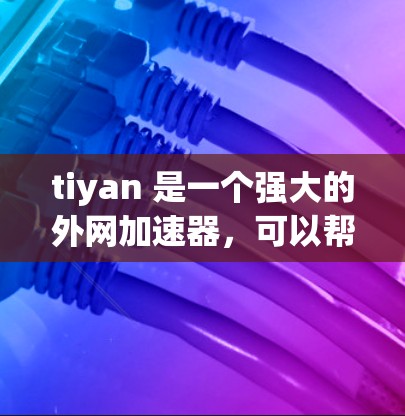 tiyan 是一个强大的外网加速器，可以帮助用户在外部网络上提升文件上传和下载的速度。以下是使用 tiyan 的步骤