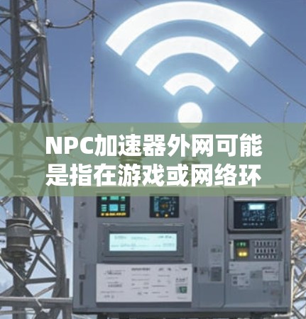 NPC加速器外网可能是指在游戏或网络环境中加速游戏或数据的工具。以下是一些可能的解释和推荐 NPC加速器外网可能是指在游戏或网络环境中加速游戏或数据的工具。以下是一些可能的解释和推荐
