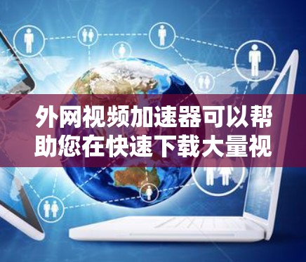 外网视频加速器可以帮助您在快速下载大量视频时，提升下载速度。以下是一些推荐的外网视频加速器，可以根据您的需求选择合适的工具