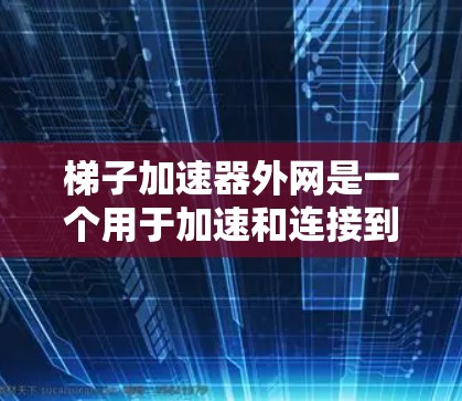 梯子加速器外网是一个用于加速和连接到服务器的工具，旨在提升用户体验。以下是对该工具的总结和分析