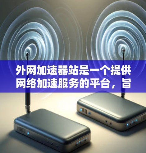 外网加速器站是一个提供网络加速服务的平台,旨在帮助用户快速切换不同国家间的网络。以下是该平台的主要特点和功能 外网加速器站是一个提供网络加速服务的平台,旨在帮助用户快速切换不同国家间的网络。以下是该平台的主要特点和功能