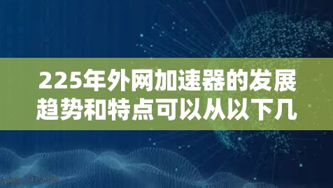 225年外网加速器的发展趋势和特点可以从以下几个方面进行分析