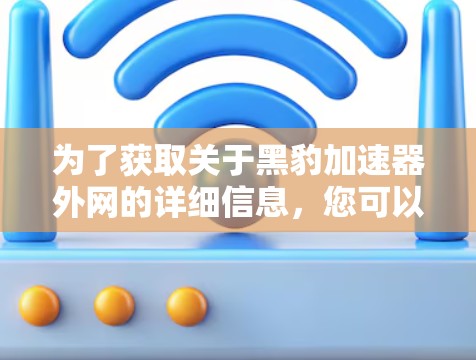 为了获取关于黑豹加速器外网的详细信息,您可以按照以下步骤进行 为了获取关于黑豹加速器外网的详细信息,您可以按照以下步骤进行