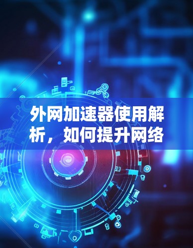 外网加速器使用解析,如何提升网络速度? 外网加速器使用解析,如何提升网络速度?