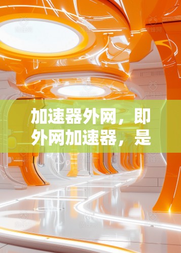 加速器外网,即外网加速器,是一种可以在外部设备(如手机或电脑)上运行的加速器应用。这些加速器通常用于提升游戏性能、提升网页浏览速度等。然而,加速器外网可能面临以下限制 加速器外网,即外网加速器,是一种可以在外部设备(如手机或电脑)上运行的加速器应用。这些加速器通常用于提升游戏性能、提升网页浏览速度等。然而,加速器外网可能面临以下限制