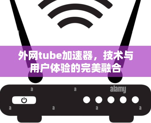 外网tube加速器,技术与用户体验的完美融合 外网tube加速器,技术与用户体验的完美融合