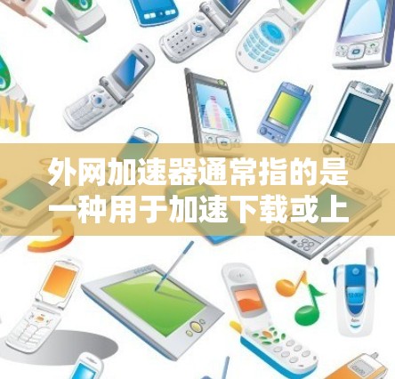 外网加速器通常指的是一种用于加速下载或上传移动数据的工具。这些工具可以帮助用户在移动设备上更高效地管理数据，尤其是在处理大量文件或数据时。以下是一些常见的外网加速器及其功能
