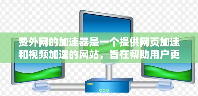 费外网的加速器是一个提供网页加速和视频加速的网站，旨在帮助用户更快地下载网页内容或观看视频。以下是关于该网站的功能和使用指南