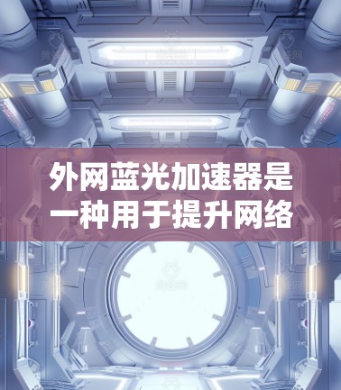 外网蓝光加速器是一种用于提升网络速度的工具，通常与蓝光软件结合使用。它提供多种加速方式和额外工具，帮助用户优化流量分配，提升网络性能。以下是关于外网蓝光加速器的详细说明