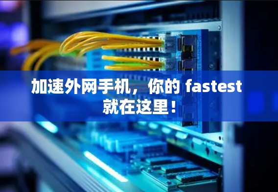 加速外网手机，你的 fastest 就在这里！
