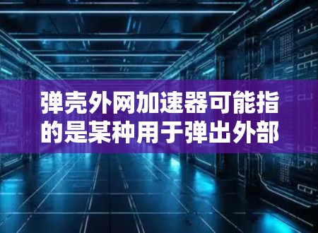 弹壳外网加速器可能指的是某种用于弹出外部界面或加速外网访问的工具。然而，这样的名称并不常见，可能指的是特定的软件、工具或技术术语。以下是一些可能的解释