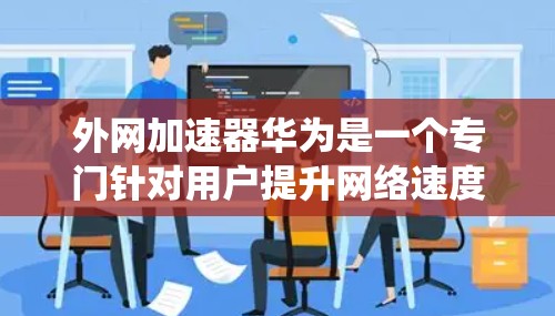 外网加速器华为是一个专门针对用户提升网络速度的工具，适用于iOS、Android和Windows系统。以下是关于外网加速器华为的详细信息