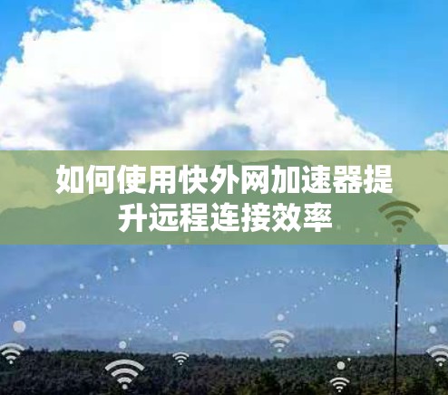 如何使用快外网加速器提升远程连接效率