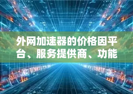 外网加速器的价格因平台、服务提供商、功能需求以及用户的具体使用场景而有所不同。以下是一些常见的外网加速器的价格，供参考