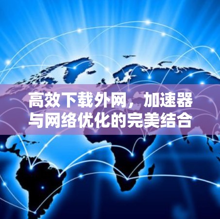 高效下载外网，加速器与网络优化的完美结合