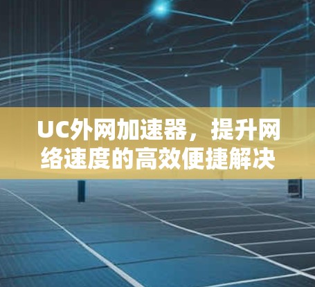 UC外网加速器，提升网络速度的高效便捷解决方案