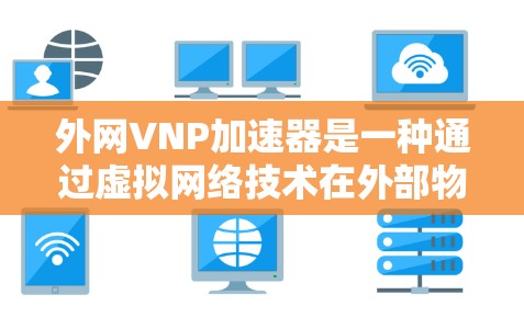 外网VNP加速器是一种通过虚拟网络技术在外部物理网络上实现物理连接的工具，旨在提升带宽、减少延迟、节省资源和费用。以下是详细的步骤指南，帮助您选择和配置合适的外网VNP加速器