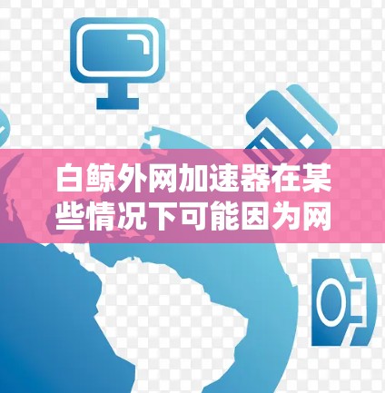白鲸外网加速器在某些情况下可能因为网络连接速度、加速器优化不足或特定下载路径的问题导致下载速度变慢。为了提升下载速度，可以尝试以下步骤