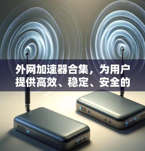 外网加速器合集，为用户提供高效、稳定、安全的加速选项。以下是几个知名和常用的外网加速器，你可以根据自己的需求选择合适的