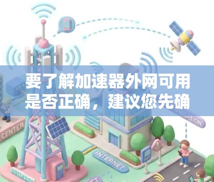 要了解加速器外网可用是否正确，建议您先确认您指的是哪个类型的加速器，例如